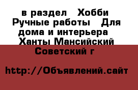  в раздел : Хобби. Ручные работы » Для дома и интерьера . Ханты-Мансийский,Советский г.